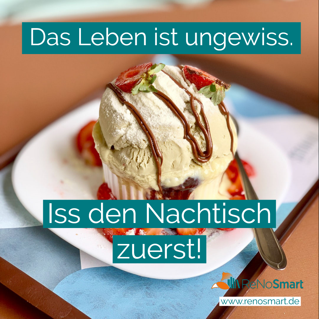 Das Leben ist ungewiss iss den Nachtisch zuerst! Alles für ReNos