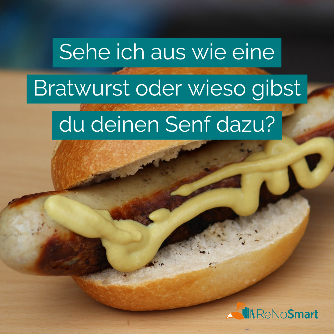 Sehe ich aus wie eine Bratwurst oder wieso gibst du deinen Senf dazu